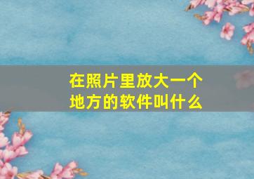 在照片里放大一个地方的软件叫什么