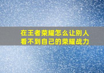 在王者荣耀怎么让别人看不到自己的荣耀战力