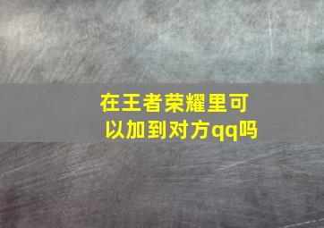 在王者荣耀里可以加到对方qq吗