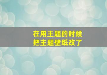 在用主题的时候把主题壁纸改了