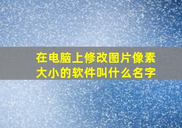 在电脑上修改图片像素大小的软件叫什么名字