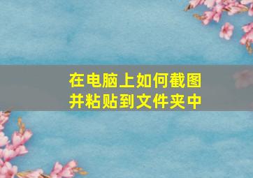 在电脑上如何截图并粘贴到文件夹中