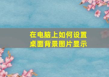 在电脑上如何设置桌面背景图片显示