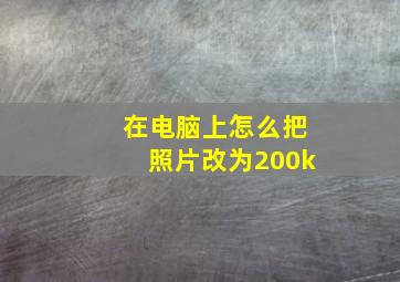 在电脑上怎么把照片改为200k