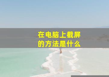 在电脑上截屏的方法是什么