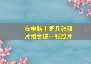 在电脑上把几张照片组合成一张照片