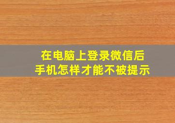 在电脑上登录微信后手机怎样才能不被提示