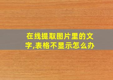 在线提取图片里的文字,表格不显示怎么办