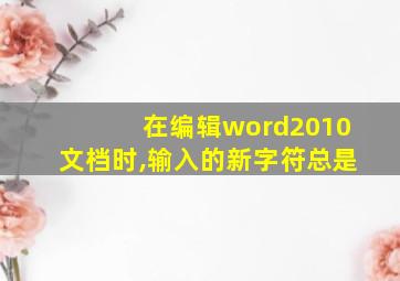 在编辑word2010文档时,输入的新字符总是