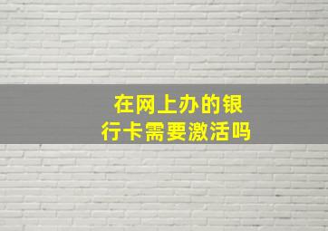 在网上办的银行卡需要激活吗