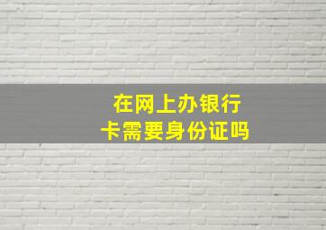 在网上办银行卡需要身份证吗