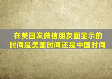 在美国发微信朋友圈显示的时间是美国时间还是中国时间