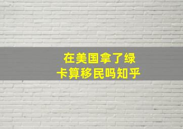 在美国拿了绿卡算移民吗知乎