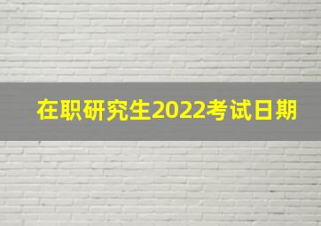 在职研究生2022考试日期