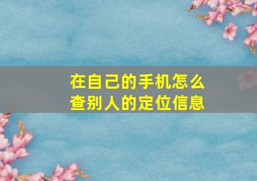 在自己的手机怎么查别人的定位信息