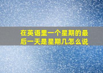 在英语里一个星期的最后一天是星期几怎么说