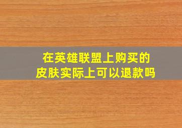 在英雄联盟上购买的皮肤实际上可以退款吗