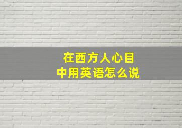 在西方人心目中用英语怎么说