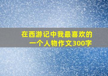 在西游记中我最喜欢的一个人物作文300字