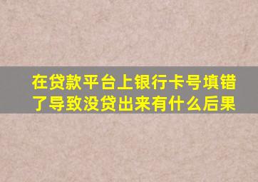 在贷款平台上银行卡号填错了导致没贷出来有什么后果