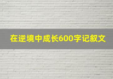 在逆境中成长600字记叙文