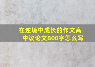 在逆境中成长的作文高中议论文800字怎么写