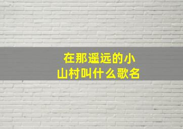 在那遥远的小山村叫什么歌名