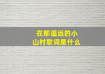 在那遥远的小山村歌词是什么