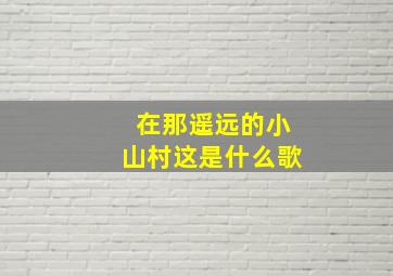 在那遥远的小山村这是什么歌