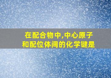 在配合物中,中心原子和配位体间的化学键是