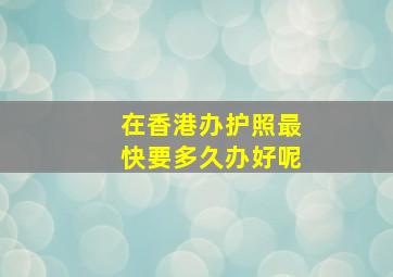 在香港办护照最快要多久办好呢