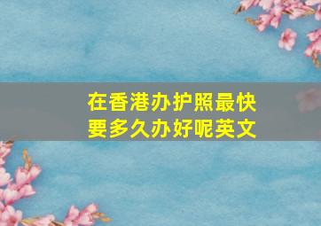 在香港办护照最快要多久办好呢英文