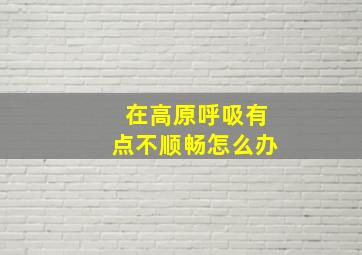 在高原呼吸有点不顺畅怎么办