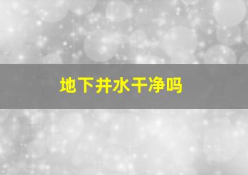 地下井水干净吗