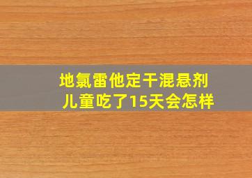 地氯雷他定干混悬剂儿童吃了15天会怎样