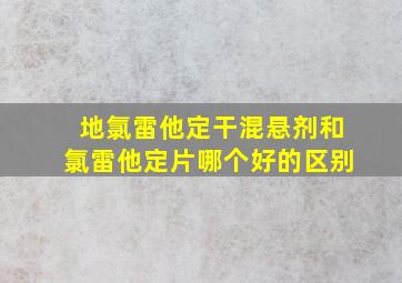 地氯雷他定干混悬剂和氯雷他定片哪个好的区别