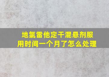 地氯雷他定干混悬剂服用时间一个月了怎么处理