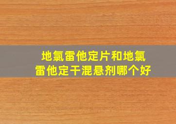 地氯雷他定片和地氯雷他定干混悬剂哪个好