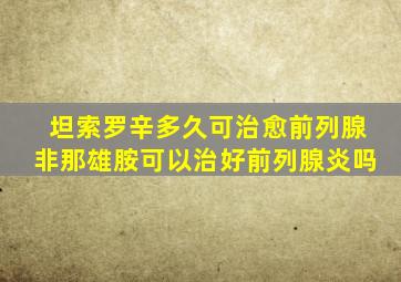 坦索罗辛多久可治愈前列腺非那雄胺可以治好前列腺炎吗