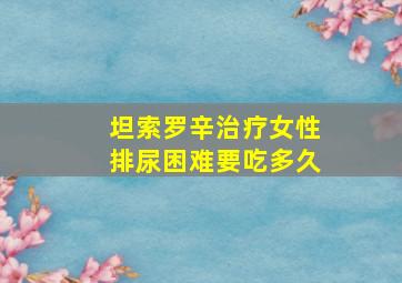 坦索罗辛治疗女性排尿困难要吃多久