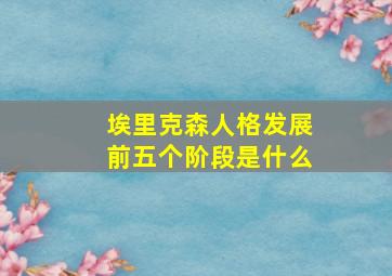 埃里克森人格发展前五个阶段是什么