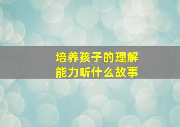 培养孩子的理解能力听什么故事