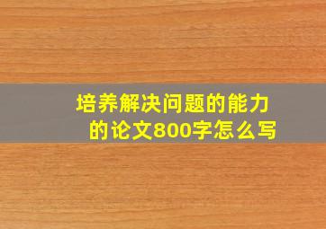 培养解决问题的能力的论文800字怎么写