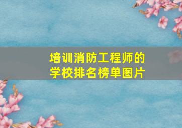 培训消防工程师的学校排名榜单图片