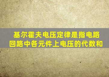 基尔霍夫电压定律是指电路回路中各元件上电压的代数和