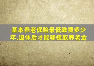 基本养老保险最低缴费多少年,退休后才能够领取养老金