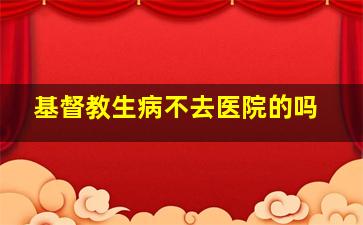 基督教生病不去医院的吗