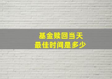 基金赎回当天最佳时间是多少