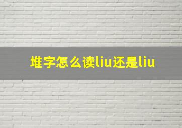 堆字怎么读liu还是liu