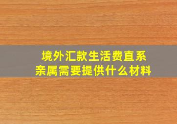 境外汇款生活费直系亲属需要提供什么材料